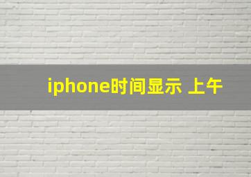 iphone时间显示 上午